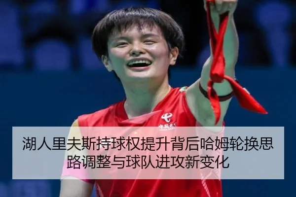 湖人里夫斯持球权提升背后哈姆轮换思路调整与球队进攻新变化