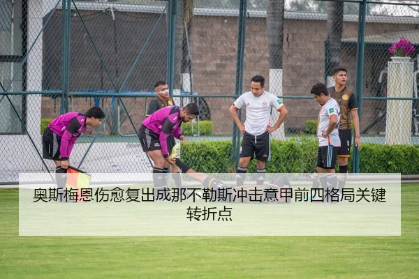 奥斯梅恩伤愈复出成那不勒斯冲击意甲前四格局关键转折点