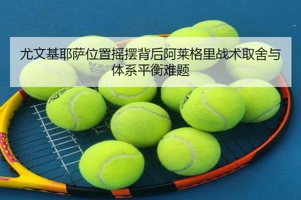 尤文基耶萨位置摇摆背后阿莱格里战术取舍与体系平衡难题