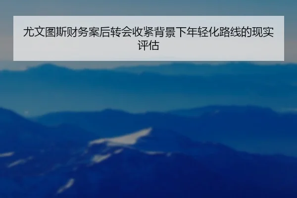 尤文图斯财务案后转会收紧背景下年轻化路线的现实评估