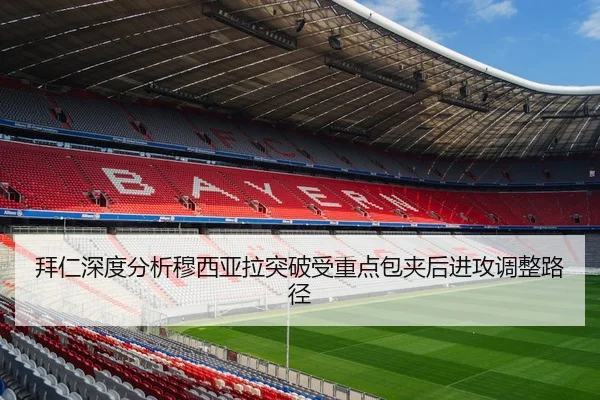 拜仁深度分析穆西亚拉突破受重点包夹后进攻调整路径