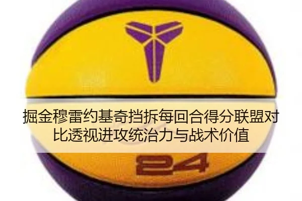 掘金穆雷约基奇挡拆每回合得分联盟对比透视进攻统治力与战术价值