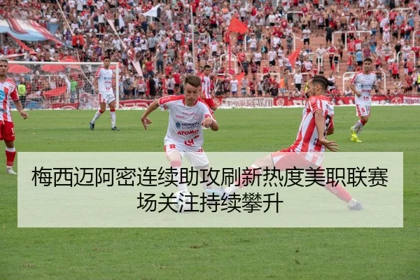 梅西迈阿密连续助攻刷新热度美职联赛场关注持续攀升