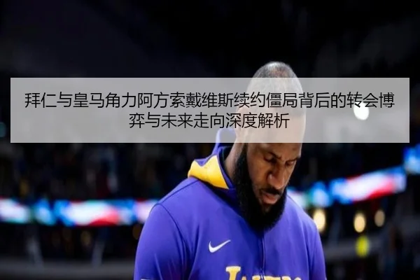 拜仁与皇马角力阿方索戴维斯续约僵局背后的转会博弈与未来走向深度解析