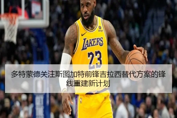 多特蒙德关注斯图加特前锋吉拉西替代方案的锋线重建新计划