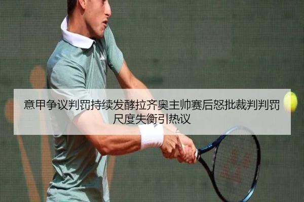 意甲争议判罚持续发酵拉齐奥主帅赛后怒批裁判判罚尺度失衡引热议
