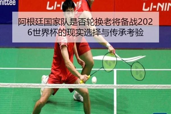 阿根廷国家队是否轮换老将备战2026世界杯的现实选择与传承考验