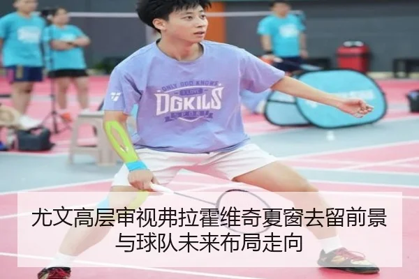 尤文高层审视弗拉霍维奇夏窗去留前景与球队未来布局走向