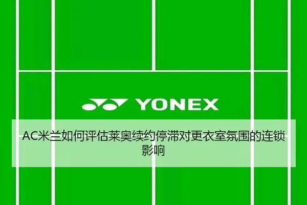 AC米兰如何评估莱奥续约停滞对更衣室氛围的连锁影响