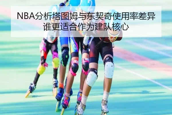 NBA分析塔图姆与东契奇使用率差异谁更适合作为建队核心