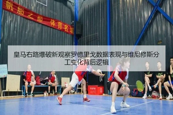 皇马右路爆破新观察罗德里戈数据表现与维尼修斯分工变化背后逻辑