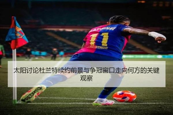 太阳讨论杜兰特续约前景与争冠窗口走向何方的关键观察