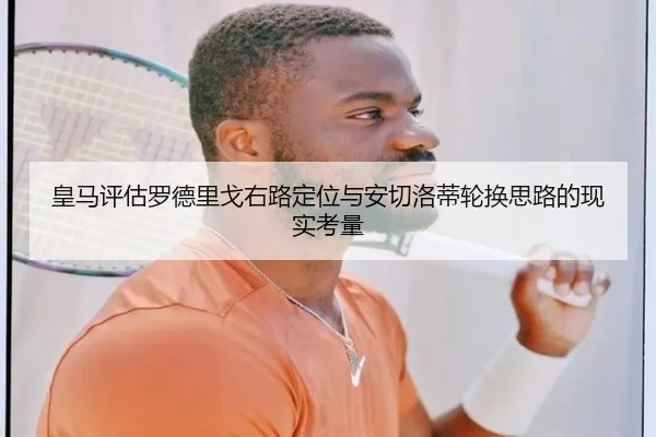 皇马评估罗德里戈右路定位与安切洛蒂轮换思路的现实考量