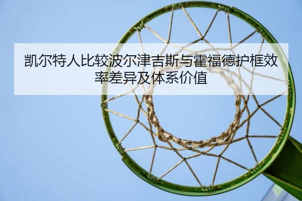 凯尔特人比较波尔津吉斯与霍福德护框效率差异及体系价值