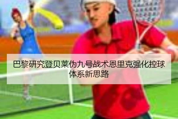 巴黎研究登贝莱伪九号战术恩里克强化控球体系新思路