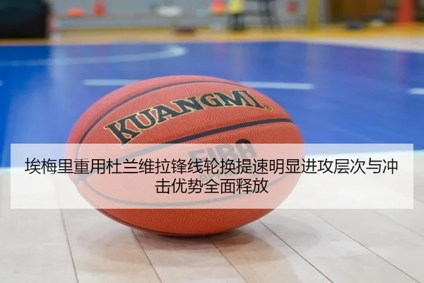 埃梅里重用杜兰维拉锋线轮换提速明显进攻层次与冲击优势全面释放