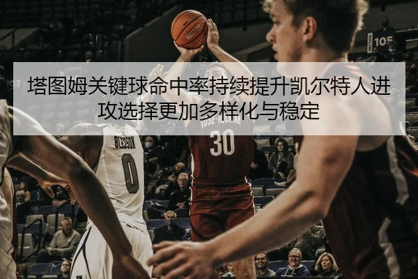 塔图姆关键球命中率持续提升凯尔特人进攻选择更加多样化与稳定