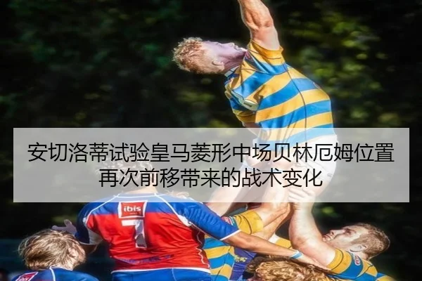 安切洛蒂试验皇马菱形中场贝林厄姆位置再次前移带来的战术变化