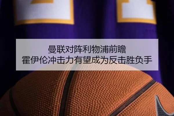 曼联对阵利物浦前瞻 霍伊伦冲击力有望成为反击胜负手