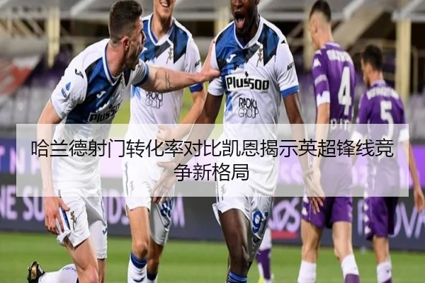 哈兰德射门转化率对比凯恩揭示英超锋线竞争新格局