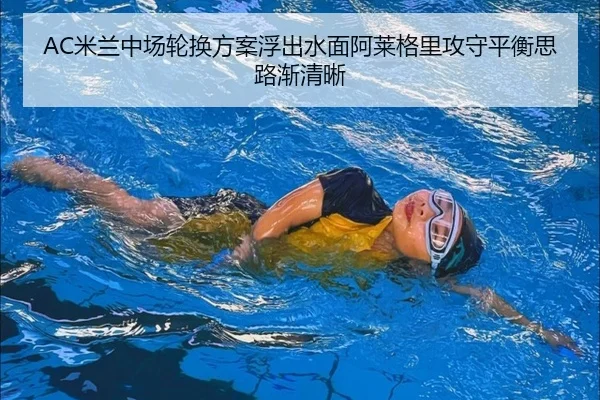 AC米兰中场轮换方案浮出水面阿莱格里攻守平衡思路渐清晰